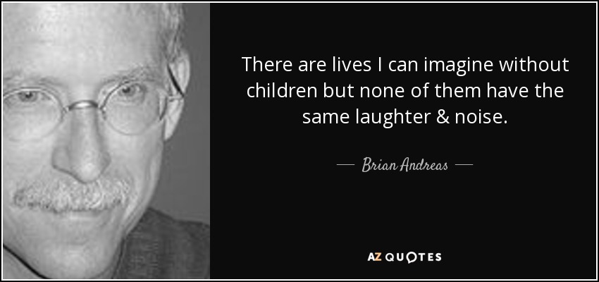 There are lives I can imagine without children but none of them have the same laughter & noise. - Brian Andreas