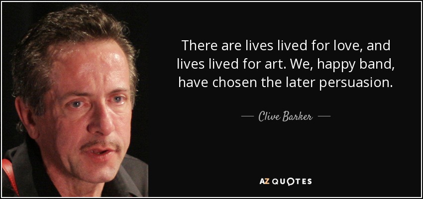 There are lives lived for love, and lives lived for art. We, happy band, have chosen the later persuasion. - Clive Barker