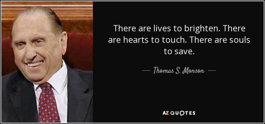 There are lives to brighten. There are hearts to touch. There are souls to save. - Thomas S. Monson