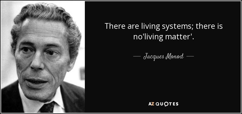 There are living systems; there is no'living matter'. - Jacques Monod