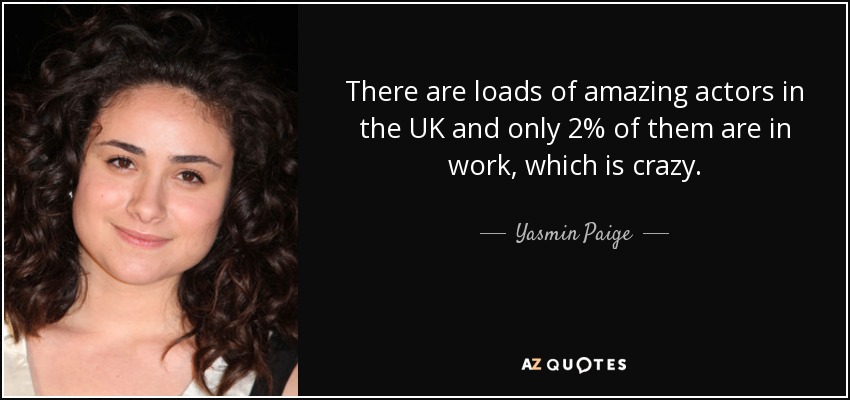 There are loads of amazing actors in the UK and only 2% of them are in work, which is crazy. - Yasmin Paige