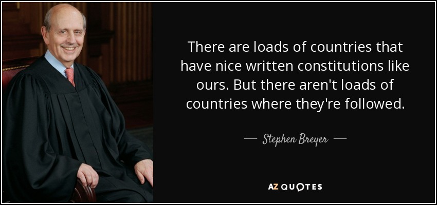 There are loads of countries that have nice written constitutions like ours. But there aren't loads of countries where they're followed. - Stephen Breyer