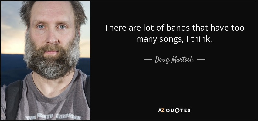 There are lot of bands that have too many songs, I think. - Doug Martsch