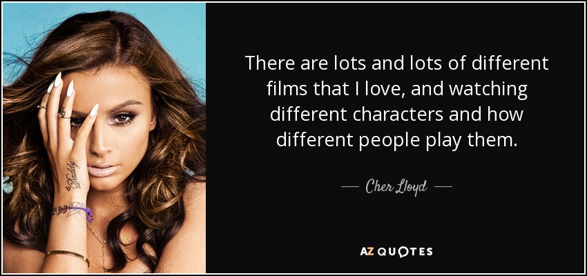 There are lots and lots of different films that I love, and watching different characters and how different people play them. - Cher Lloyd