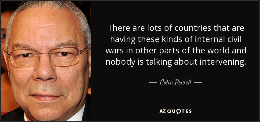 There are lots of countries that are having these kinds of internal civil wars in other parts of the world and nobody is talking about intervening. - Colin Powell