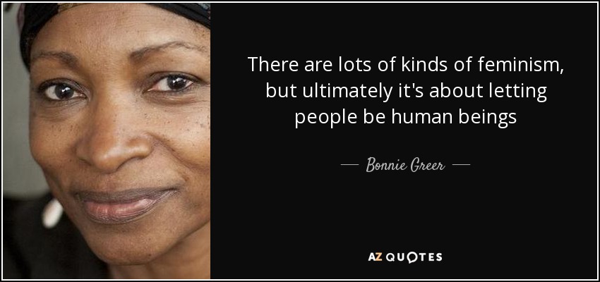 There are lots of kinds of feminism, but ultimately it's about letting people be human beings - Bonnie Greer