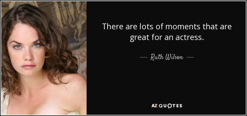 There are lots of moments that are great for an actress. - Ruth Wilson