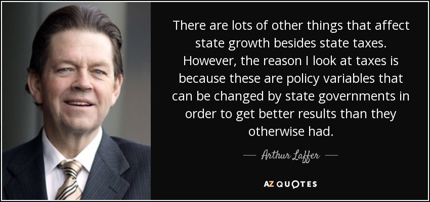 There are lots of other things that affect state growth besides state taxes. However, the reason I look at taxes is because these are policy variables that can be changed by state governments in order to get better results than they otherwise had. - Arthur Laffer