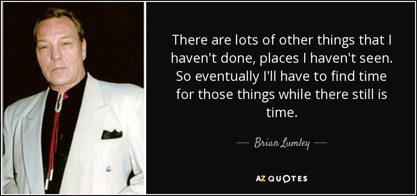 There are lots of other things that I haven't done, places I haven't seen. So eventually I'll have to find time for those things while there still is time. - Brian Lumley