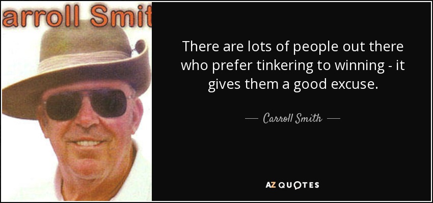 There are lots of people out there who prefer tinkering to winning - it gives them a good excuse. - Carroll Smith
