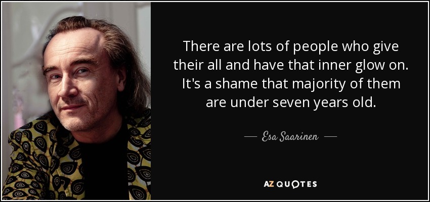 There are lots of people who give their all and have that inner glow on. It's a shame that majority of them are under seven years old. - Esa Saarinen