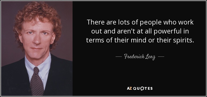 There are lots of people who work out and aren't at all powerful in terms of their mind or their spirits. - Frederick Lenz
