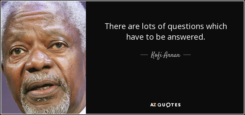 There are lots of questions which have to be answered. - Kofi Annan