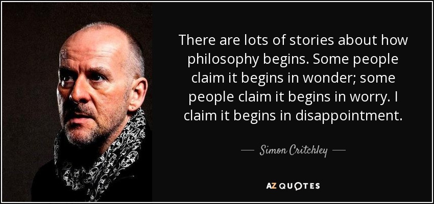 There are lots of stories about how philosophy begins. Some people claim it begins in wonder; some people claim it begins in worry. I claim it begins in disappointment. - Simon Critchley