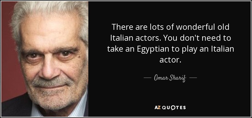 There are lots of wonderful old Italian actors. You don't need to take an Egyptian to play an Italian actor. - Omar Sharif