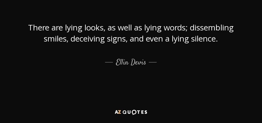 There are lying looks, as well as lying words; dissembling smiles, deceiving signs, and even a lying silence. - Ellin Devis