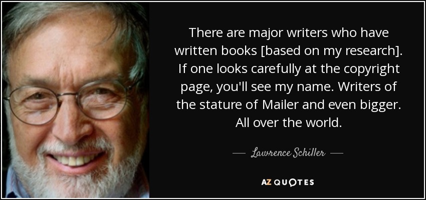 There are major writers who have written books [based on my research]. If one looks carefully at the copyright page, you'll see my name. Writers of the stature of Mailer and even bigger. All over the world. - Lawrence Schiller