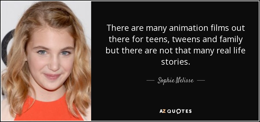 There are many animation films out there for teens, tweens and family but there are not that many real life stories. - Sophie Nelisse
