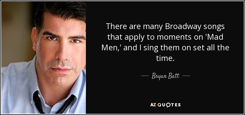 There are many Broadway songs that apply to moments on 'Mad Men,' and I sing them on set all the time. - Bryan Batt