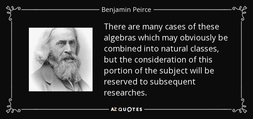 There are many cases of these algebras which may obviously be combined into natural classes, but the consideration of this portion of the subject will be reserved to subsequent researches. - Benjamin Peirce