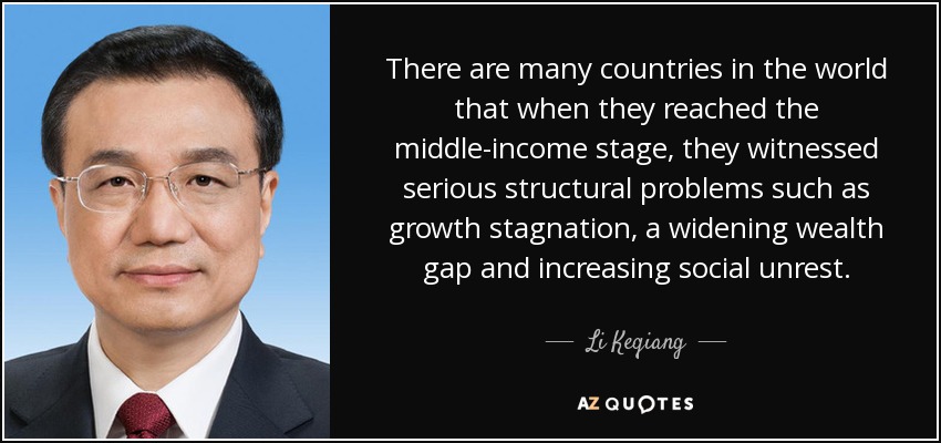 There are many countries in the world that when they reached the middle-income stage, they witnessed serious structural problems such as growth stagnation, a widening wealth gap and increasing social unrest. - Li Keqiang