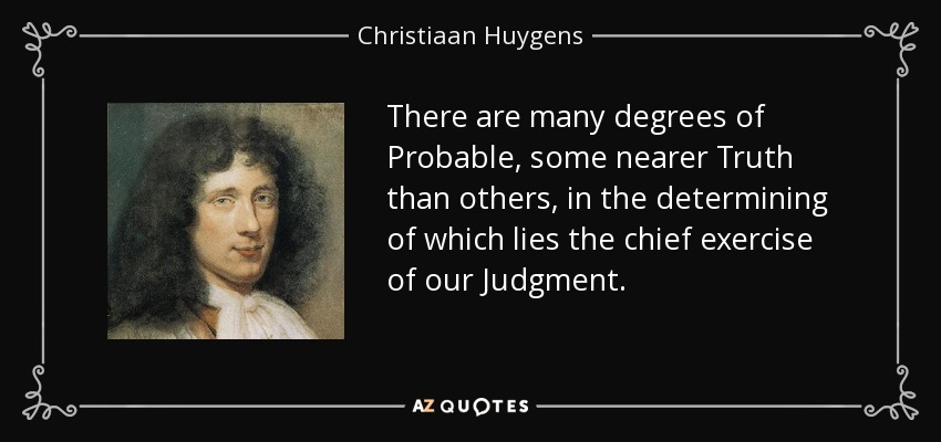 There are many degrees of Probable, some nearer Truth than others, in the determining of which lies the chief exercise of our Judgment. - Christiaan Huygens