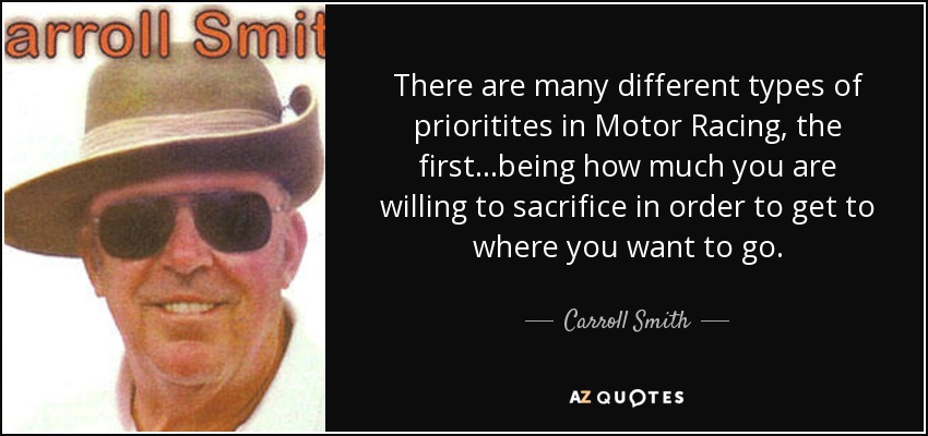 There are many different types of prioritites in Motor Racing, the first...being how much you are willing to sacrifice in order to get to where you want to go. - Carroll Smith