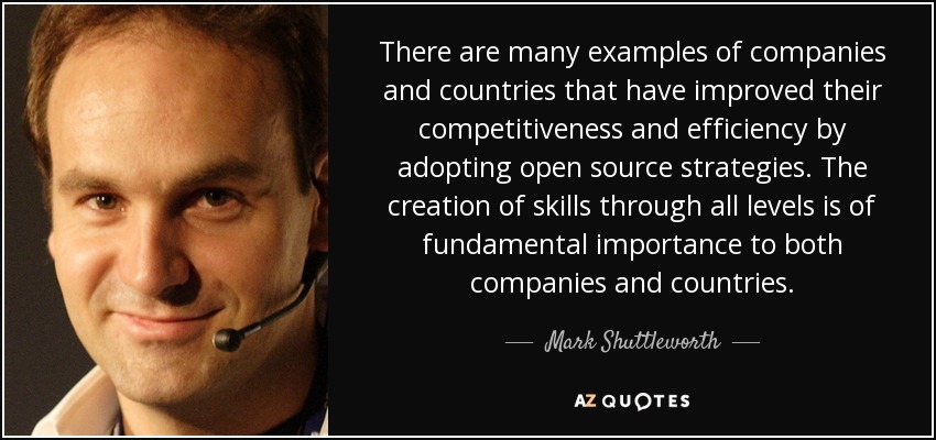 There are many examples of companies and countries that have improved their competitiveness and efficiency by adopting open source strategies. The creation of skills through all levels is of fundamental importance to both companies and countries. - Mark Shuttleworth