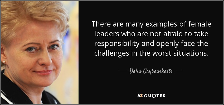 There are many examples of female leaders who are not afraid to take responsibility and openly face the challenges in the worst situations. - Dalia Grybauskaite