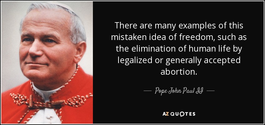 There are many examples of this mistaken idea of freedom, such as the elimination of human life by legalized or generally accepted abortion. - Pope John Paul II