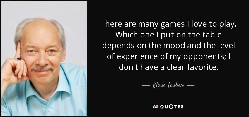 There are many games I love to play. Which one I put on the table depends on the mood and the level of experience of my opponents; I don't have a clear favorite. - Klaus Teuber