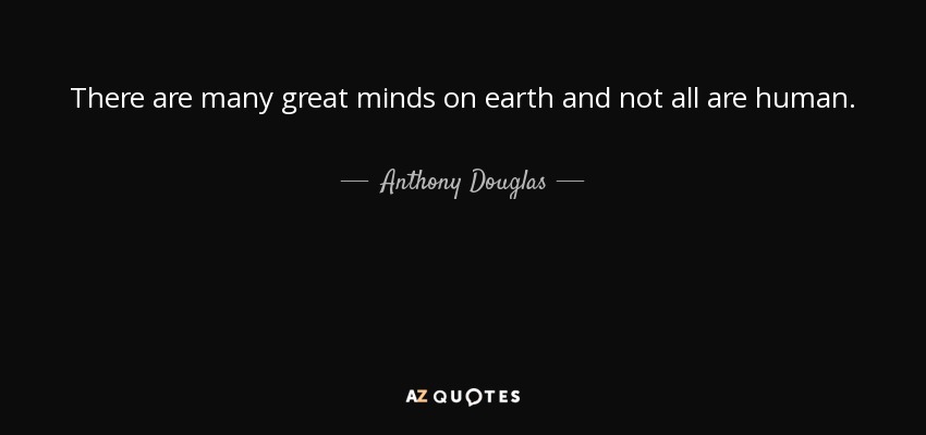 There are many great minds on earth and not all are human. - Anthony Douglas