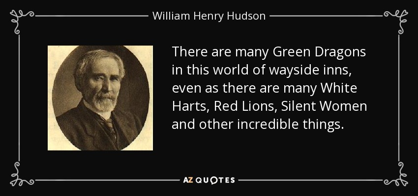 There are many Green Dragons in this world of wayside inns, even as there are many White Harts, Red Lions, Silent Women and other incredible things. - William Henry Hudson