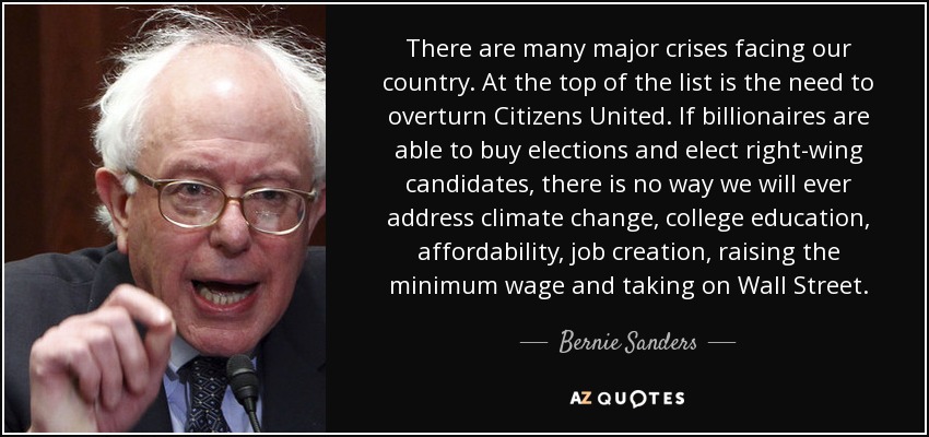 There are many major crises facing our country. At the top of the list is the need to overturn Citizens United. If billionaires are able to buy elections and elect right-wing candidates, there is no way we will ever address climate change, college education, affordability, job creation, raising the minimum wage and taking on Wall Street. - Bernie Sanders