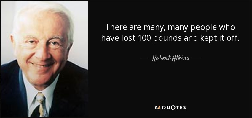 There are many, many people who have lost 100 pounds and kept it off. - Robert Atkins