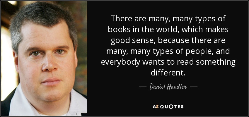 There are many, many types of books in the world, which makes good sense, because there are many, many types of people, and everybody wants to read something different. - Daniel Handler