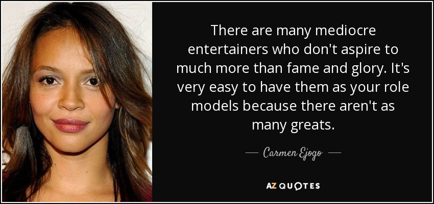 There are many mediocre entertainers who don't aspire to much more than fame and glory. It's very easy to have them as your role models because there aren't as many greats. - Carmen Ejogo