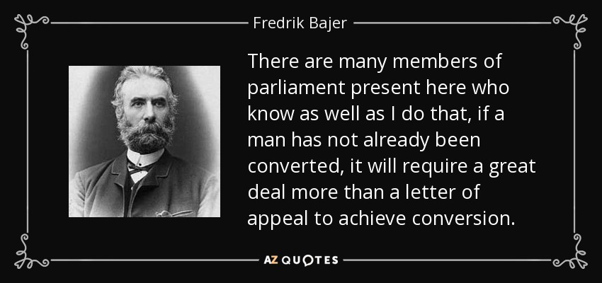 There are many members of parliament present here who know as well as I do that, if a man has not already been converted, it will require a great deal more than a letter of appeal to achieve conversion. - Fredrik Bajer