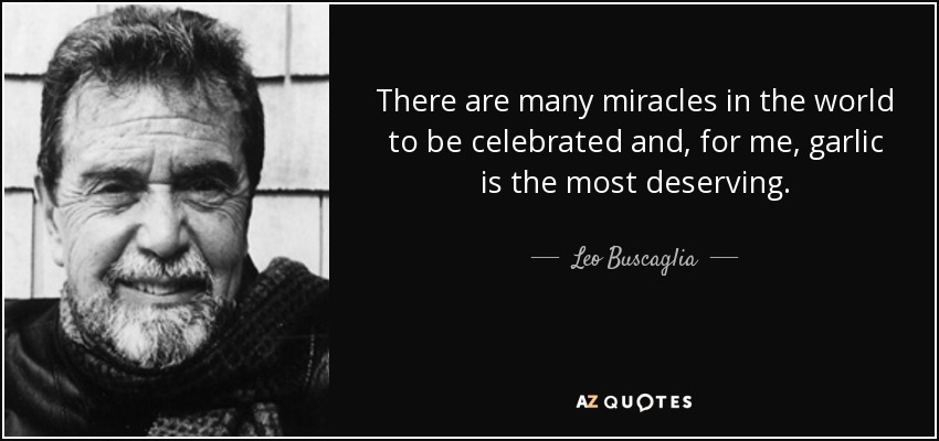 There are many miracles in the world to be celebrated and, for me, garlic is the most deserving. - Leo Buscaglia