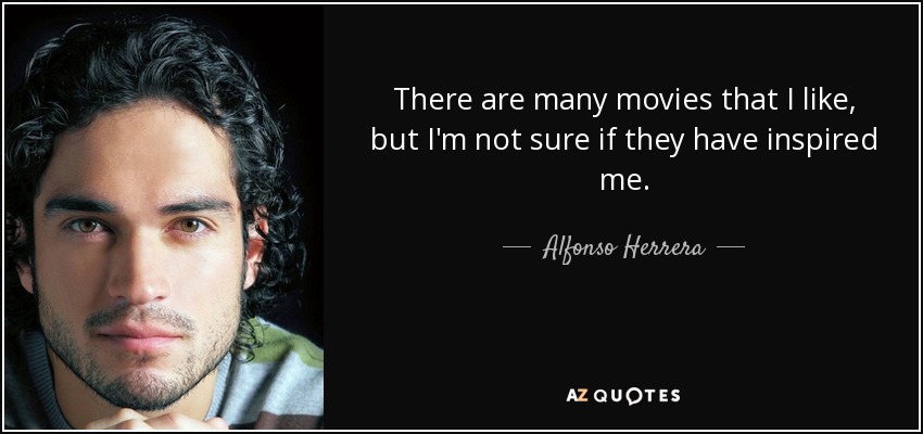 There are many movies that I like, but I'm not sure if they have inspired me. - Alfonso Herrera