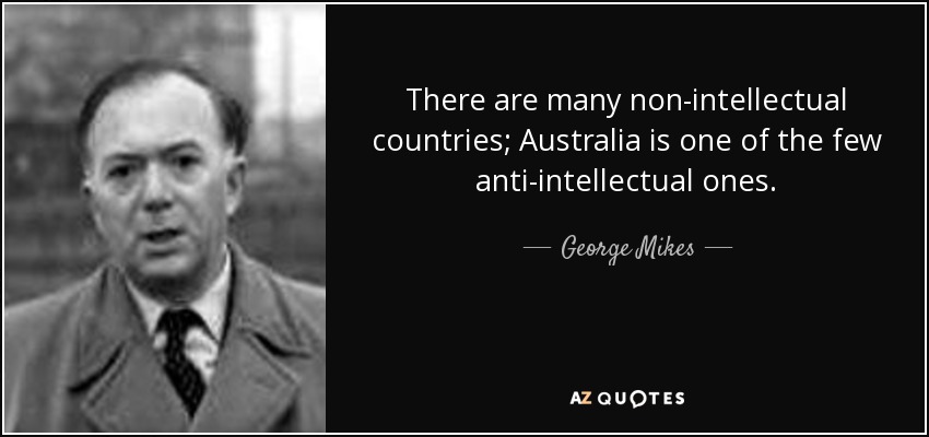 There are many non-intellectual countries; Australia is one of the few anti-intellectual ones. - George Mikes