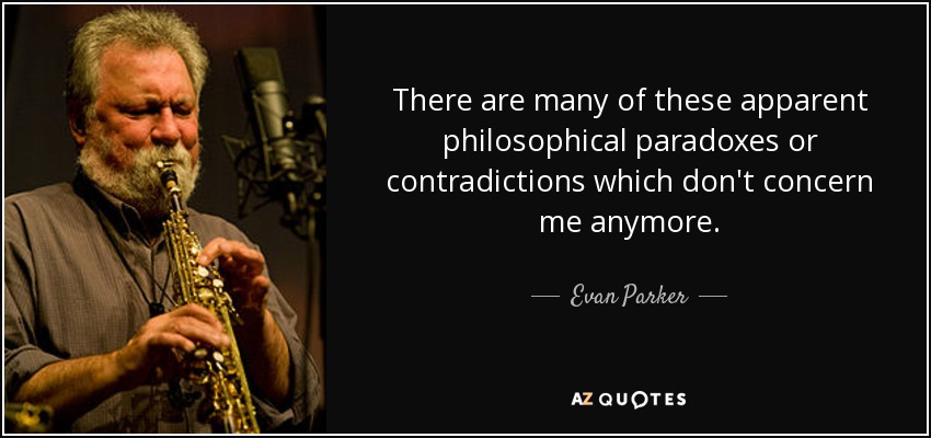 There are many of these apparent philosophical paradoxes or contradictions which don't concern me anymore. - Evan Parker