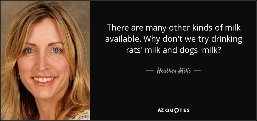 There are many other kinds of milk available. Why don't we try drinking rats' milk and dogs' milk? - Heather Mills