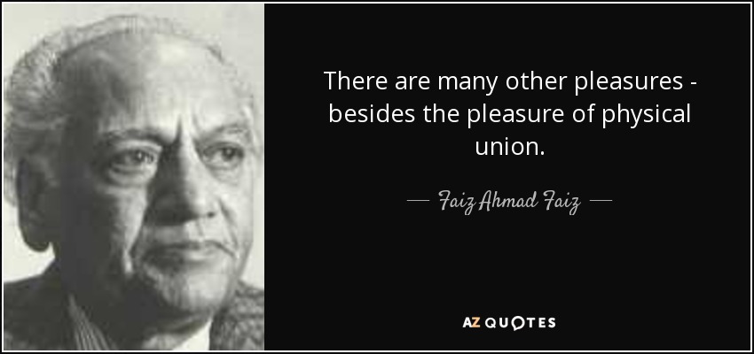 There are many other pleasures - besides the pleasure of physical union. - Faiz Ahmad Faiz