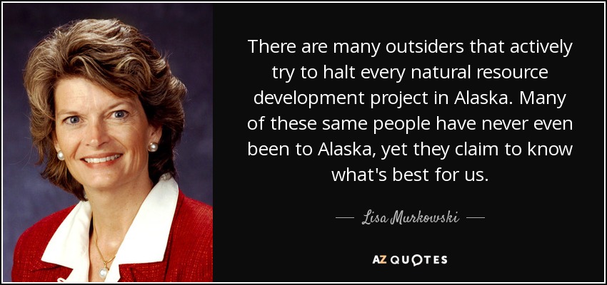 There are many outsiders that actively try to halt every natural resource development project in Alaska. Many of these same people have never even been to Alaska, yet they claim to know what's best for us. - Lisa Murkowski