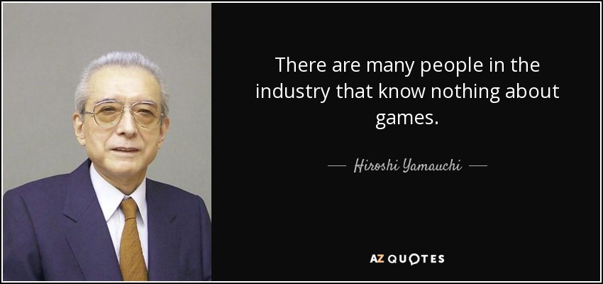 There are many people in the industry that know nothing about games. - Hiroshi Yamauchi