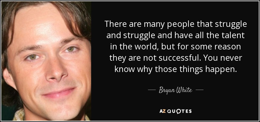 There are many people that struggle and struggle and have all the talent in the world, but for some reason they are not successful. You never know why those things happen. - Bryan White