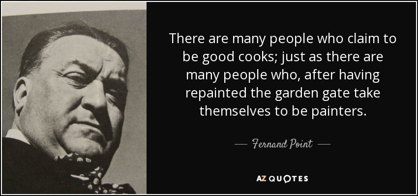 There are many people who claim to be good cooks; just as there are many people who, after having repainted the garden gate take themselves to be painters. - Fernand Point