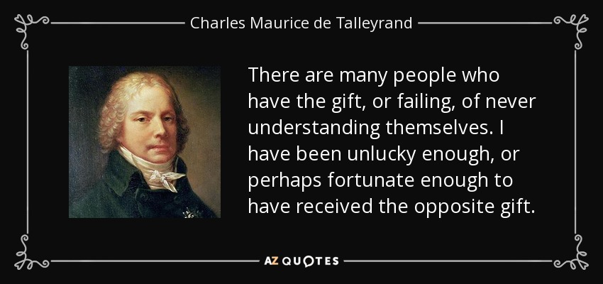 There are many people who have the gift, or failing, of never understanding themselves. I have been unlucky enough, or perhaps fortunate enough to have received the opposite gift. - Charles Maurice de Talleyrand