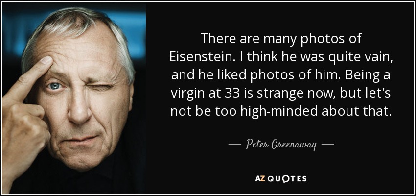 There are many photos of Eisenstein. I think he was quite vain, and he liked photos of him. Being a virgin at 33 is strange now, but let's not be too high-minded about that. - Peter Greenaway